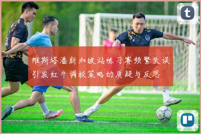 维斯塔潘新加坡站练习赛频繁失误引发红牛调校策略的质疑与反思