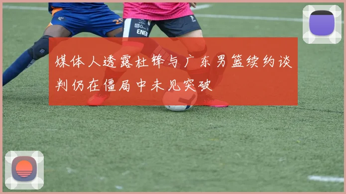 媒体人透露杜锋与广东男篮续约谈判仍在僵局中未见突破