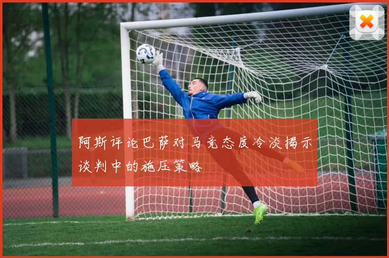 阿斯评论巴萨对马竞态度冷淡揭示谈判中的施压策略