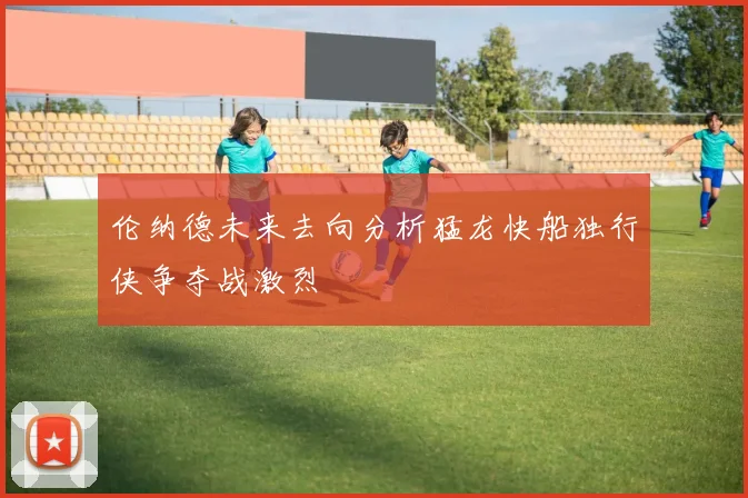 伦纳德未来去向分析猛龙快船独行侠争夺战激烈