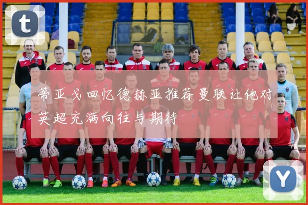 蒂亚戈回忆德赫亚推荐曼联让他对英超充满向往与期待