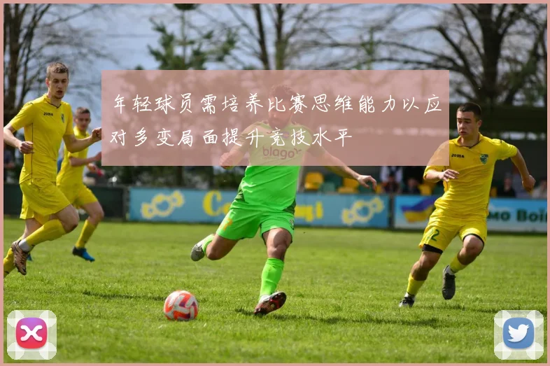 年轻球员需培养比赛思维能力以应对多变局面提升竞技水平