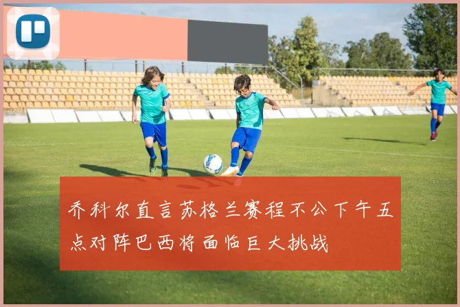 乔科尔直言苏格兰赛程不公下午五点对阵巴西将面临巨大挑战