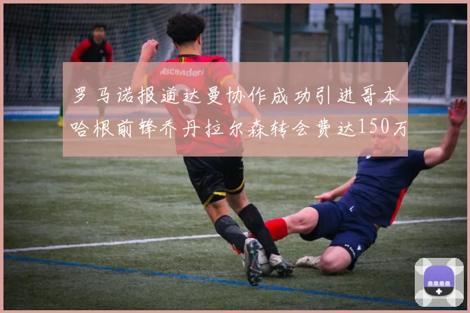 罗马诺报道达曼协作成功引进哥本哈根前锋乔丹拉尔森转会费达150万美元