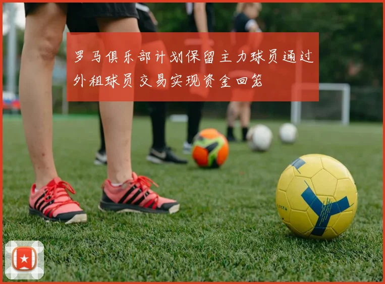 罗马俱乐部计划保留主力球员通过外租球员交易实现资金回笼