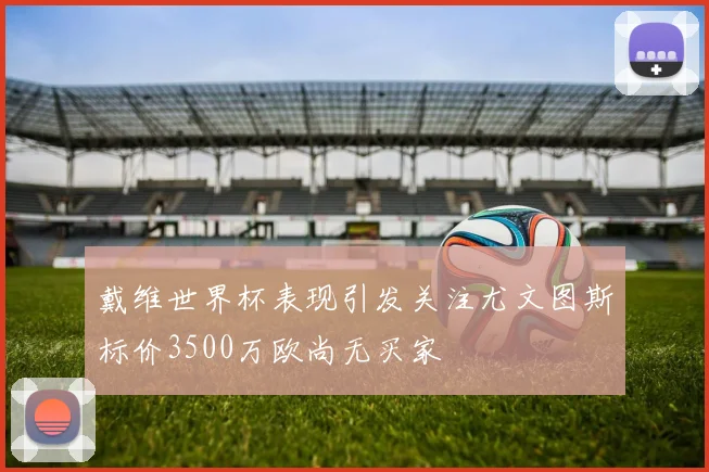 戴维世界杯表现引发关注尤文图斯标价3500万欧尚无买家